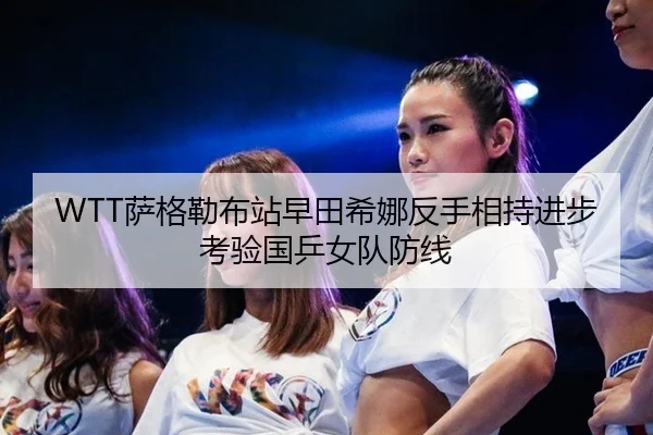 WTT萨格勒布站早田希娜反手相持进步考验国乒女队防线