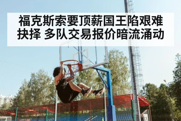 福克斯索要顶薪国王陷艰难抉择 多队交易报价暗流涌动
