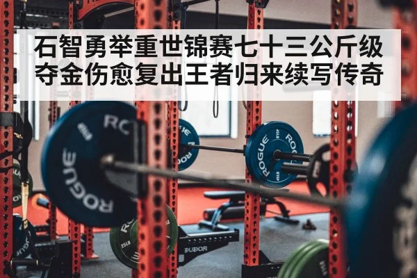 石智勇举重世锦赛七十三公斤级夺金伤愈复出王者归来续写传奇