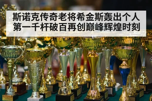 斯诺克传奇老将希金斯轰出个人第一千杆破百再创巅峰辉煌时刻
